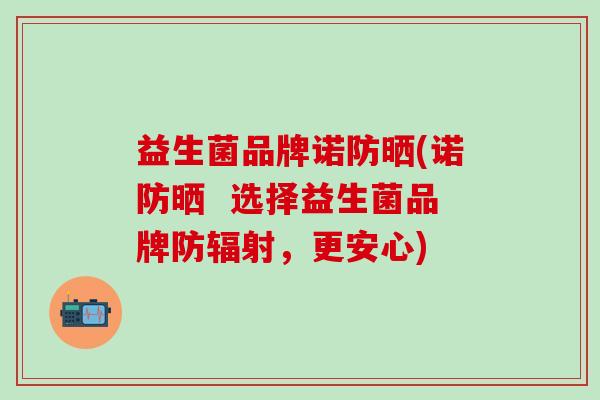 益生菌品牌诺防晒(诺防晒 选择益生菌品牌防,更安心) 益生菌品牌诺防晒(诺防晒 选择益生菌品牌防,更安心)