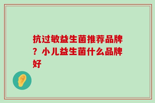 抗过敏益生菌推荐品牌？小儿益生菌什么品牌好