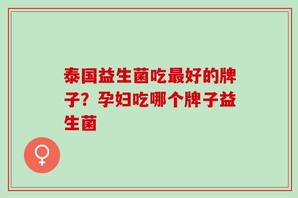 泰国益生菌吃最好的牌子？孕妇吃哪个牌子益生菌