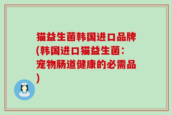 猫益生菌韩国进口品牌(韩国进口猫益生菌:宠物肠道健康的必需品) 猫益生菌韩国进口品牌(韩国进口猫益生菌:宠物肠道健康的必需品)