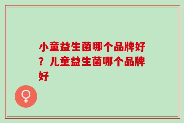 小童益生菌哪个品牌好？儿童益生菌哪个品牌好