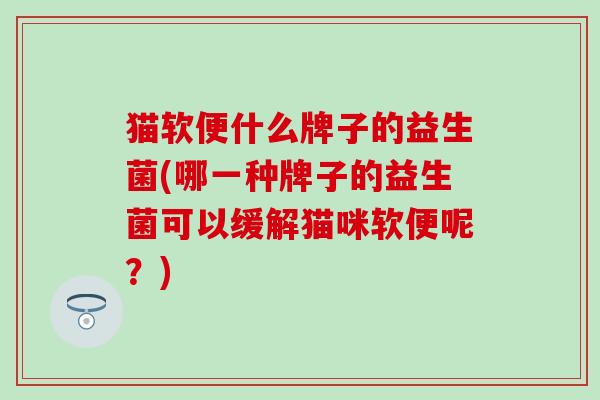 猫软便什么牌子的益生菌(哪一种牌子的益生菌可以缓解猫咪软便呢？)
