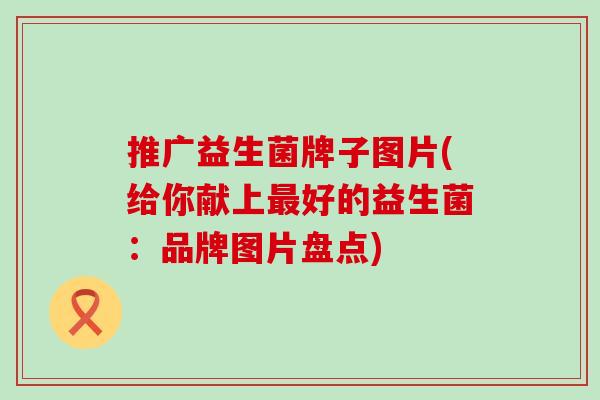 推广益生菌牌子图片(给你献上最好的益生菌：品牌图片盘点)