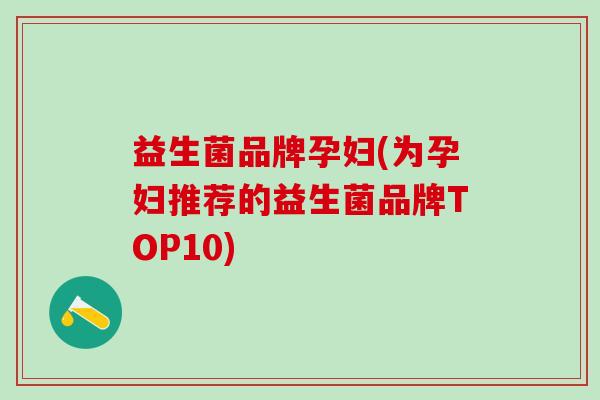 益生菌品牌孕妇(为孕妇推荐的益生菌品牌TOP10)