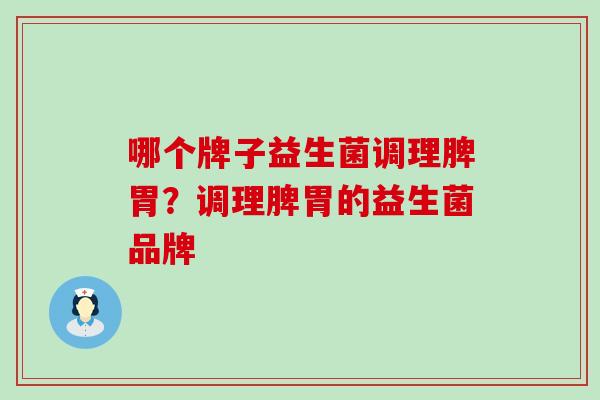 哪个牌子益生菌调理脾胃？调理脾胃的益生菌品牌