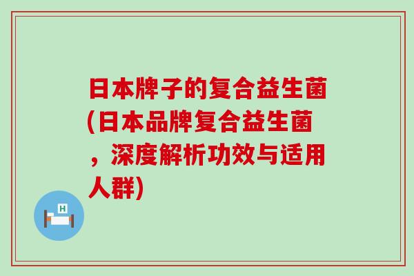 日本牌子的复合益生菌(日本品牌复合益生菌，深度解析功效与适用人群)