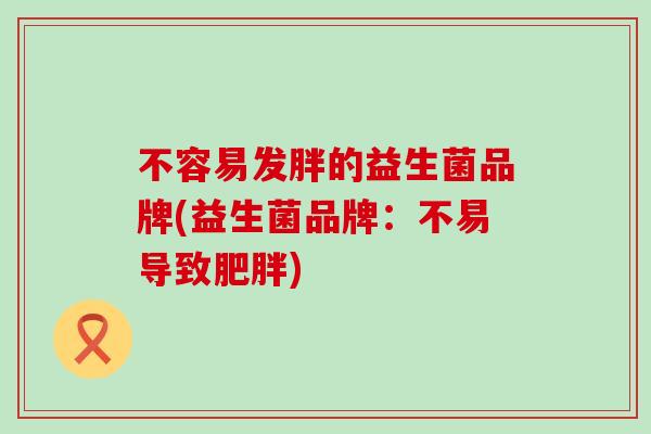 不容易发胖的益生菌品牌(益生菌品牌：不易导致肥胖)