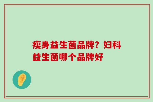 瘦身益生菌品牌？妇科益生菌哪个品牌好