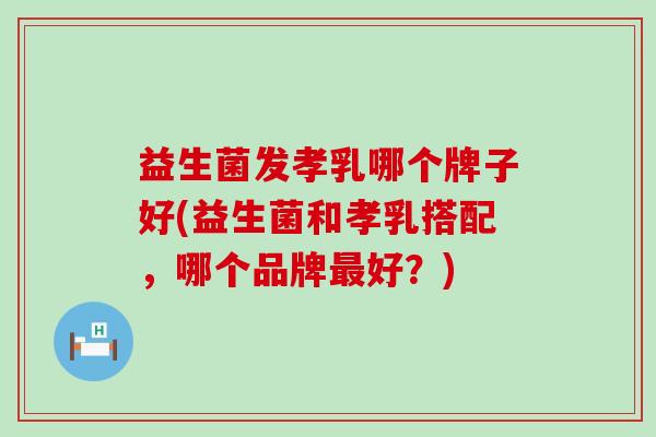 益生菌发孝乳哪个牌子好(益生菌和孝乳搭配，哪个品牌最好？)
