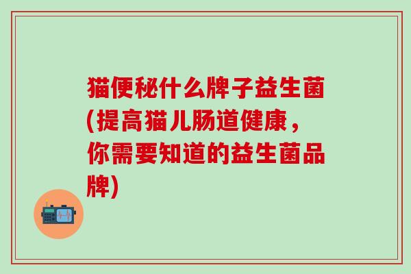 猫什么牌子益生菌(提高猫儿肠道健康,你需要知道的益生菌品牌) 猫什么牌子益生菌(提高猫儿肠道健康,你需要知道的益生菌品牌)