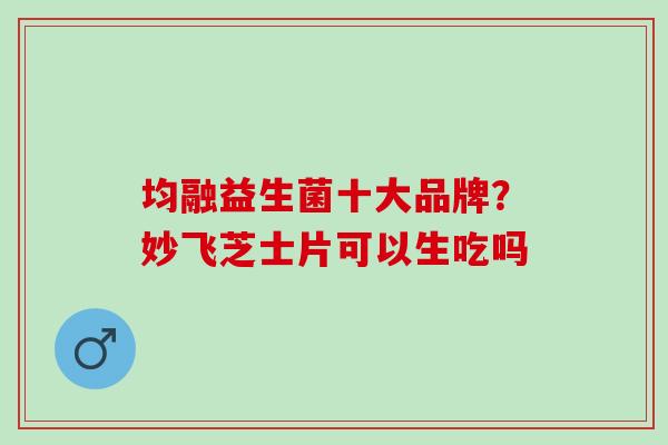均融益生菌十大品牌？妙飞芝士片可以生吃吗
