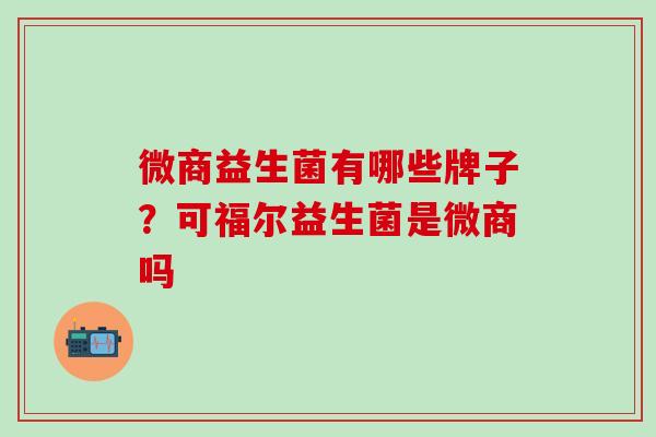 微商益生菌有哪些牌子？可福尔益生菌是微商吗