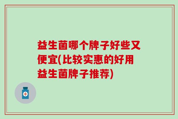 益生菌哪个牌子好些又便宜(比较实惠的好用益生菌牌子推荐)