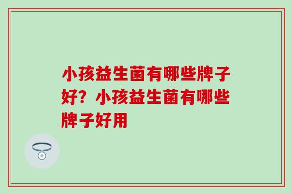 小孩益生菌有哪些牌子好？小孩益生菌有哪些牌子好用
