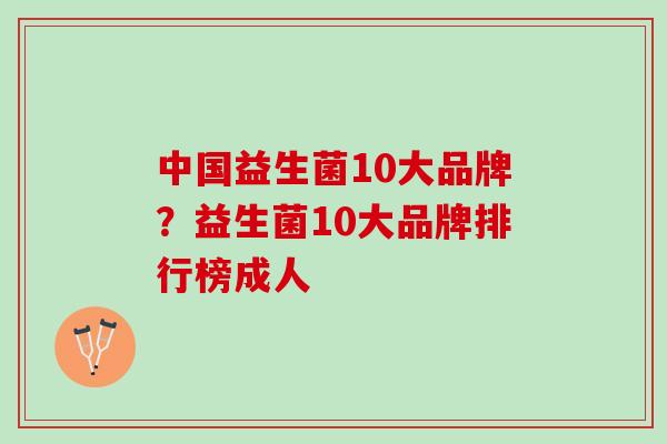 中国益生菌10大品牌？益生菌10大品牌排行榜成人