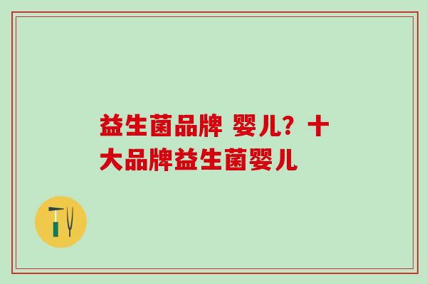 益生菌品牌 婴儿?十大品牌益生菌婴儿 益生菌品牌 婴儿?十大品牌益生菌婴儿