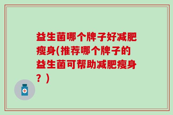益生菌哪个牌子好减肥瘦身(推荐哪个牌子的益生菌可帮助减肥瘦身？)