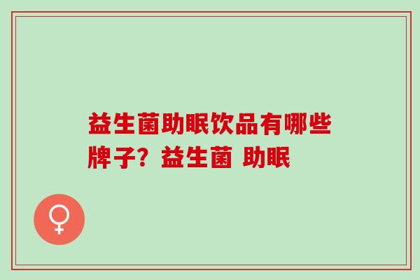 益生菌助眠饮品有哪些牌子?益生菌 助眠 益生菌助眠饮品有哪些牌子?益生菌 助眠