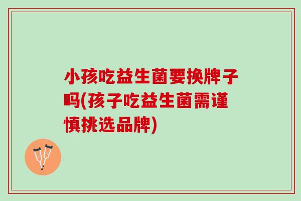 小孩吃益生菌要换牌子吗(孩子吃益生菌需谨慎挑选品牌)
