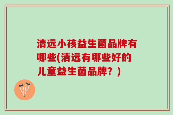清远小孩益生菌品牌有哪些(清远有哪些好的儿童益生菌品牌？)