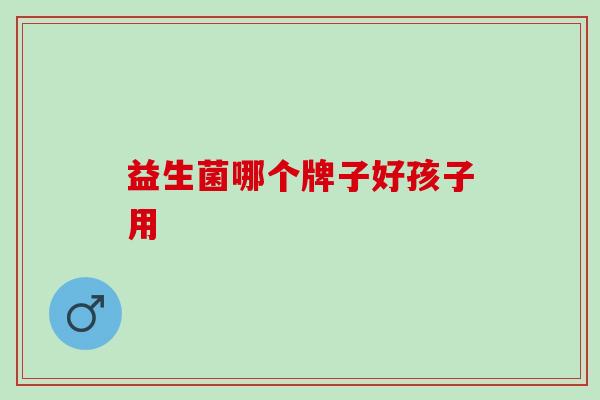 益生菌哪个牌子好孩子用 益生菌哪个牌子好孩子用