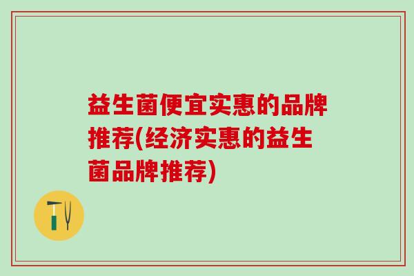 益生菌便宜实惠的品牌推荐(经济实惠的益生菌品牌推荐)
