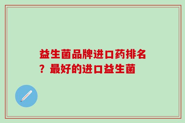 益生菌品牌进口药排名?好的进口益生菌 益生菌品牌进口药排名?好的进口益生菌