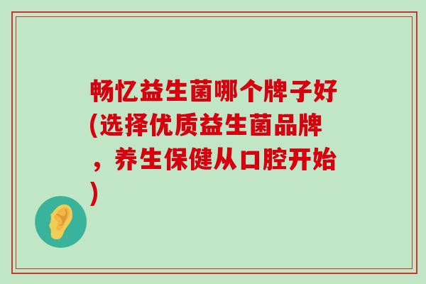 畅忆益生菌哪个牌子好(选择优质益生菌品牌，养生保健从口腔开始)