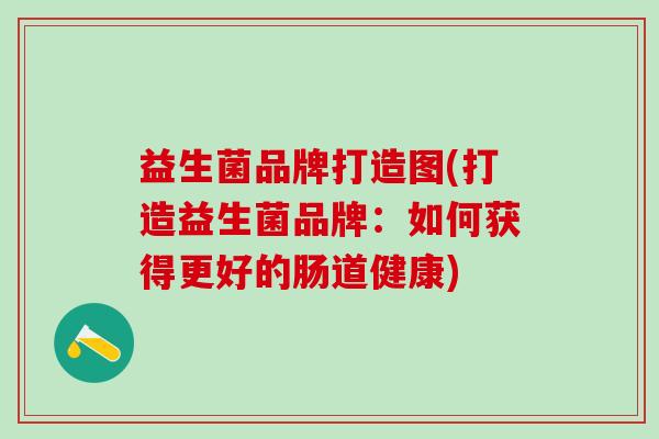 益生菌品牌打造图(打造益生菌品牌：如何获得更好的肠道健康)