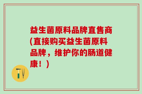 益生菌原料品牌直售商(直接购买益生菌原料品牌,维护你的肠道健康!) 益生菌原料品牌直售商(直接购买益生菌原料品牌,维护你的肠道健康!)