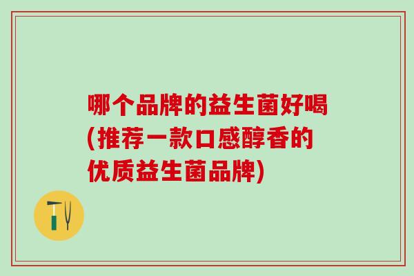 哪个品牌的益生菌好喝(推荐一款口感醇香的优质益生菌品牌)