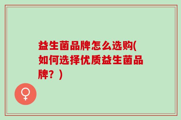 益生菌品牌怎么选购(如何选择优质益生菌品牌？)