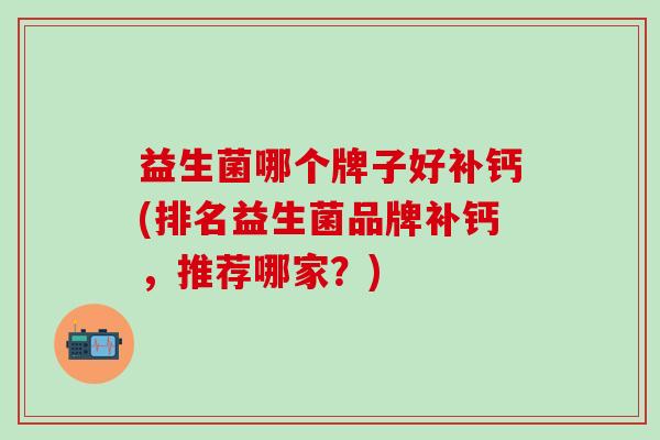 益生菌哪个牌子好补钙(排名益生菌品牌补钙，推荐哪家？)