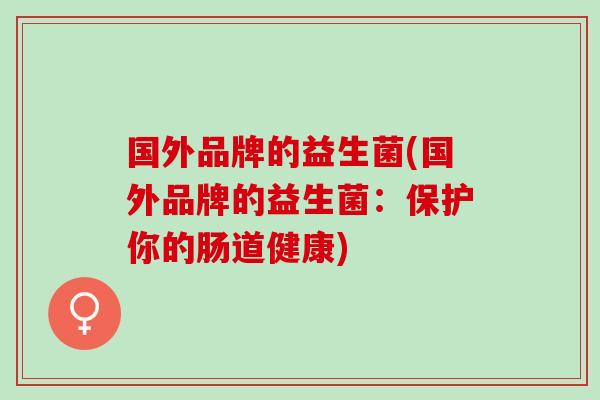 国外品牌的益生菌(国外品牌的益生菌：保护你的肠道健康)
