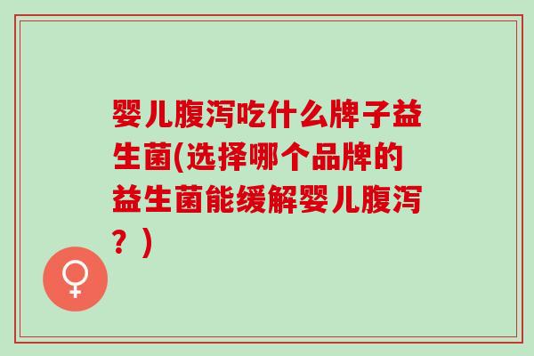 婴儿腹泻吃什么牌子益生菌(选择哪个品牌的益生菌能缓解婴儿腹泻？)