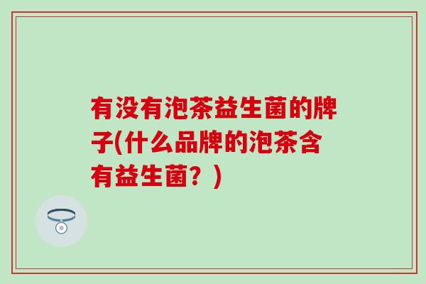 有没有泡茶益生菌的牌子(什么品牌的泡茶含有益生菌？)