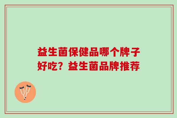 益生菌保健品哪个牌子好吃？益生菌品牌推荐