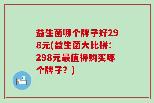 益生菌哪个牌子好298元(益生菌大比拼：298元最值得购买哪个牌子？)