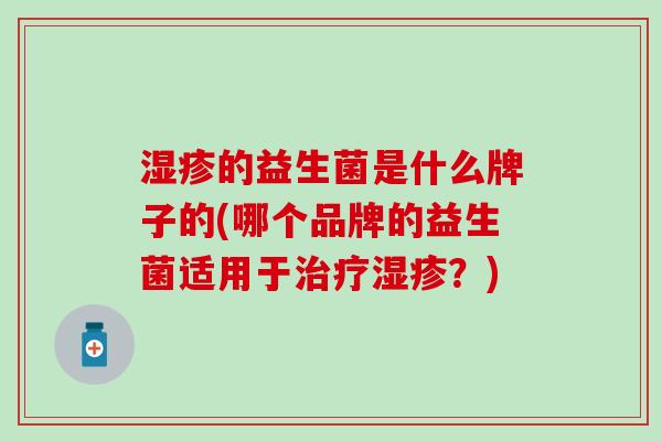 湿疹的益生菌是什么牌子的(哪个品牌的益生菌适用于治疗湿疹？)
