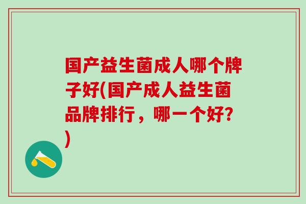 国产益生菌成人哪个牌子好(国产成人益生菌品牌排行，哪一个好？)