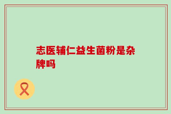 志医辅仁益生菌粉是杂牌吗