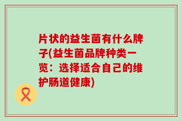 片状的益生菌有什么牌子(益生菌品牌种类一览:选择适合自己的维护肠道健康) 片状的益生菌有什么牌子(益生菌品牌种类一览:选择适合自己的维护肠道健康)