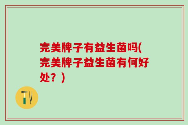 完美牌子有益生菌吗(完美牌子益生菌有何好处？)