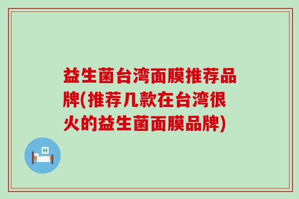 益生菌台湾面膜推荐品牌(推荐几款在台湾很火的益生菌面膜品牌)
