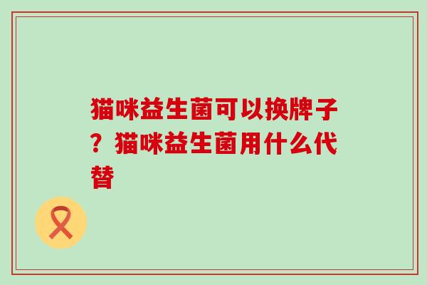 猫咪益生菌可以换牌子?猫咪益生菌用什么代替 猫咪益生菌可以换牌子?猫咪益生菌用什么代替