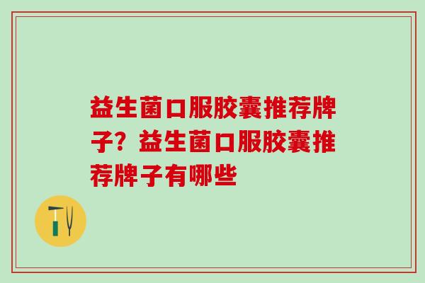 益生菌口服胶囊推荐牌子？益生菌口服胶囊推荐牌子有哪些