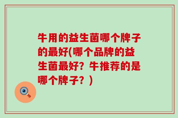 牛用的益生菌哪个牌子的最好(哪个品牌的益生菌最好？牛推荐的是哪个牌子？)