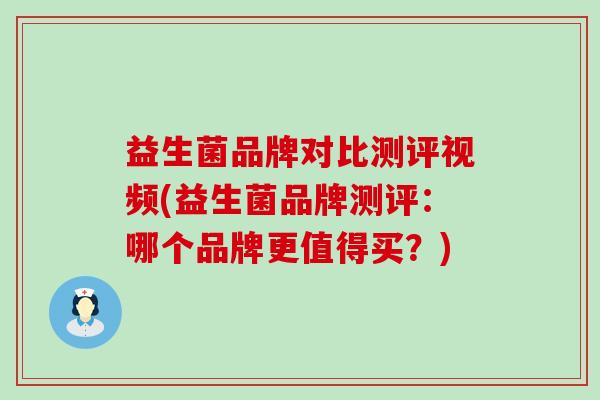 益生菌品牌对比测评视频(益生菌品牌测评：哪个品牌更值得买？)
