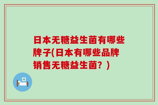 日本无糖益生菌有哪些牌子(日本有哪些品牌销售无糖益生菌？)