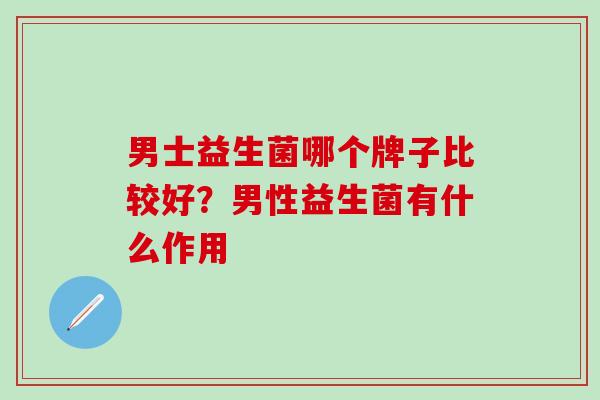 男士益生菌哪个牌子比较好？男性益生菌有什么作用